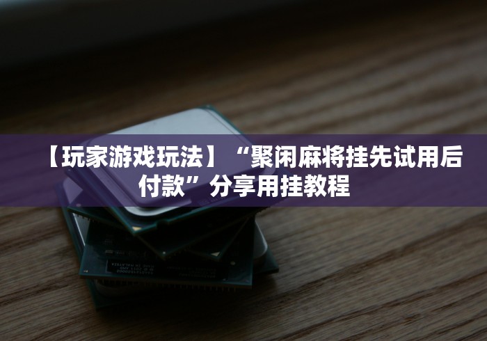 【玩家游戏玩法】“聚闲麻将挂先试用后付款	”分享用挂教程