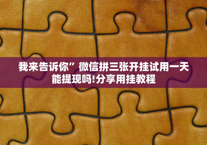 我来告诉你	”微信拼三张开挂试用一天能提现吗!分享用挂教程