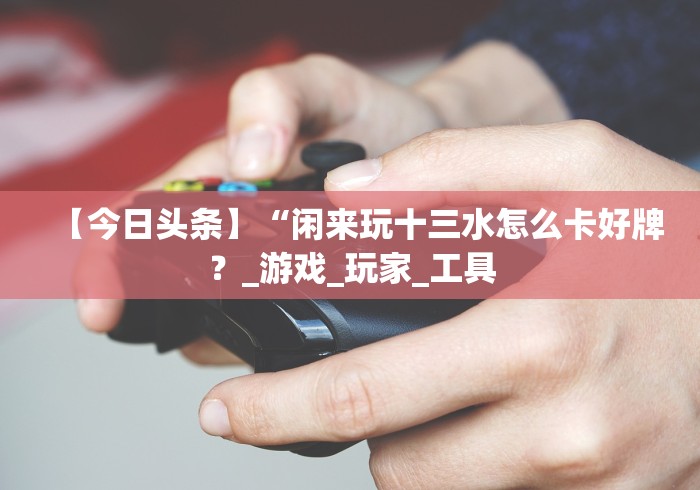【今日头条】“闲来玩十三水怎么卡好牌?_游戏_玩家_工具 【今日头条】“闲来玩十三水怎么卡好牌?_游戏_玩家_工具