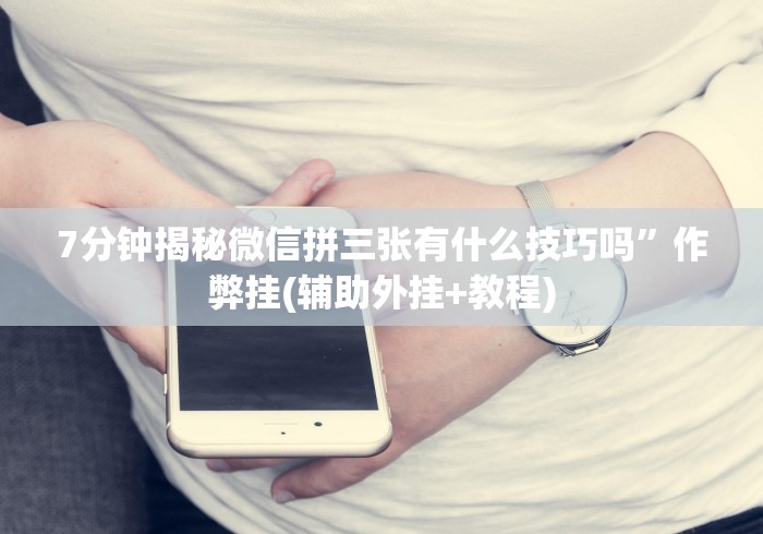 7分钟揭秘微信拼三张有什么技巧吗”作弊挂(辅助外挂+教程)