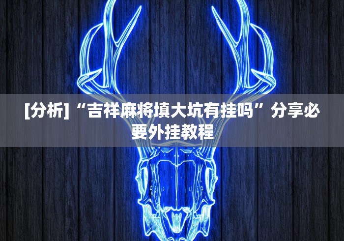 [分析]“吉祥麻将填大坑有挂吗”分享必要外挂教程