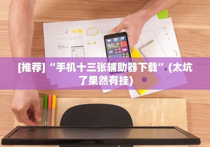 [推荐]“手机十三张辅助器下载”(太坑了果然有挂)