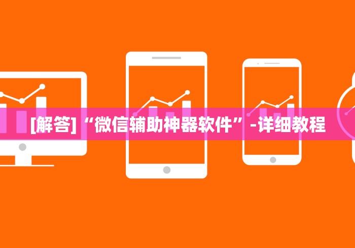 [解答]“微信辅助神器软件	”-详细教程