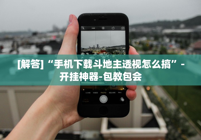 [解答]“手机下载斗地主透视怎么搞”-开挂神器-包教包会