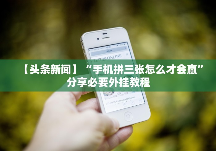 【头条新闻】“手机拼三张怎么才会赢”分享必要外挂教程