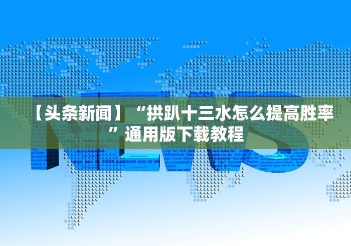 【头条新闻】“拱趴十三水怎么提高胜率	”通用版下载教程