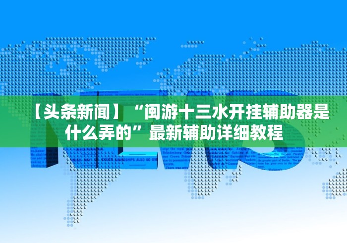 【头条新闻】“闽游十三水开挂辅助器是什么弄的”最新辅助详细教程