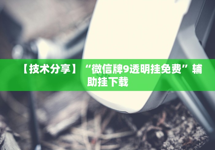 【技术分享】“微信牌9透明挂免费	”辅助挂下载