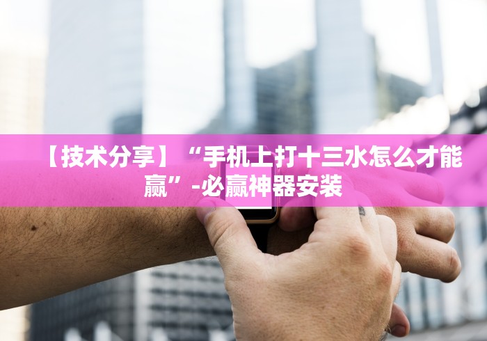 【技术分享】“手机上打十三水怎么才能赢	”-必赢神器安装