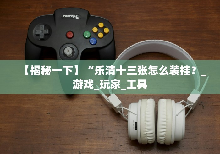 【揭秘一下】“乐清十三张怎么装挂?_游戏_玩家_工具 【揭秘一下】“乐清十三张怎么装挂?_游戏_玩家_工具