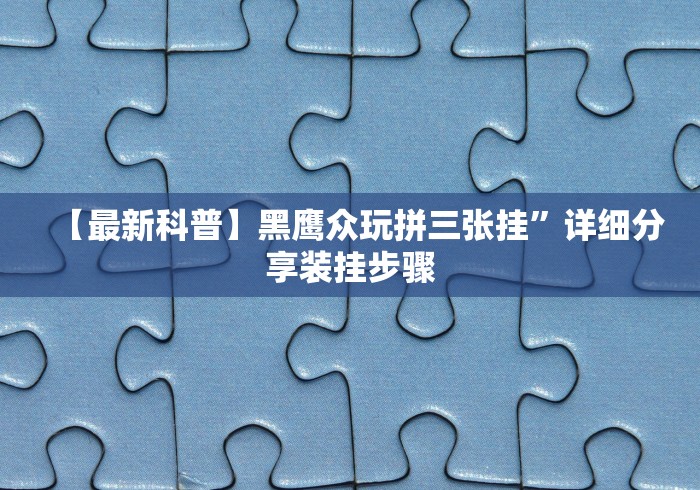 【最新科普】黑鹰众玩拼三张挂”详细分享装挂步骤