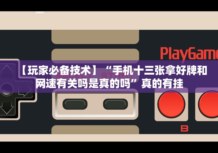 【玩家必备技术】“手机十三张拿好牌和网速有关吗是真的吗”真的有挂