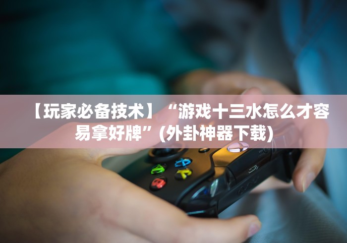 【玩家必备技术】“游戏十三水怎么才容易拿好牌”(外卦神器下载)