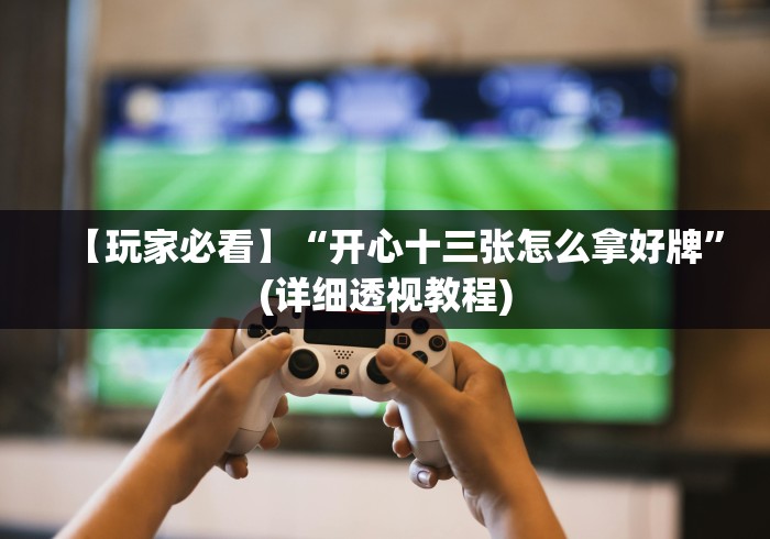 科技媒体实测“微信十三水怎么拿好牌”(透视挂)辅助透视教程