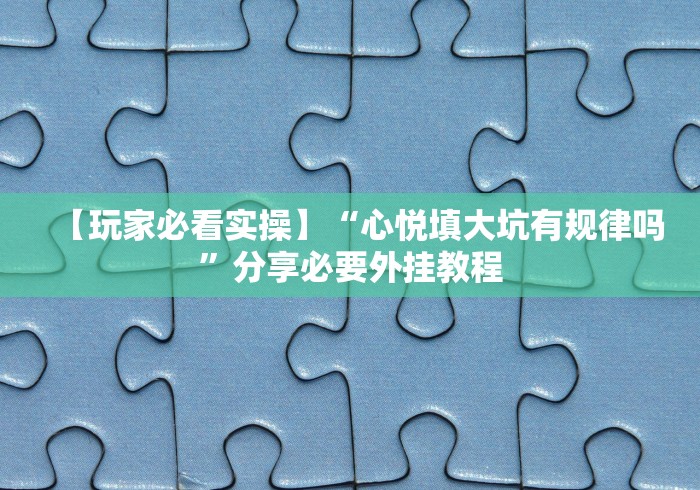【玩家必看实操】“心悦填大坑有规律吗”分享必要外挂教程