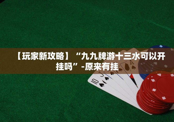 【玩家新攻略】“九九牌游十三水可以开挂吗”-原来有挂