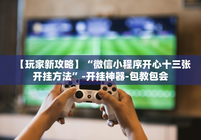 【玩家新攻略】“微信小程序开心十三张开挂方法”-开挂神器-包教包会
