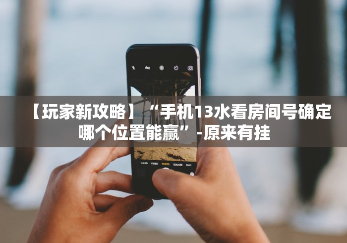 【玩家新攻略】“手机13水看房间号确定哪个位置能赢”-原来有挂