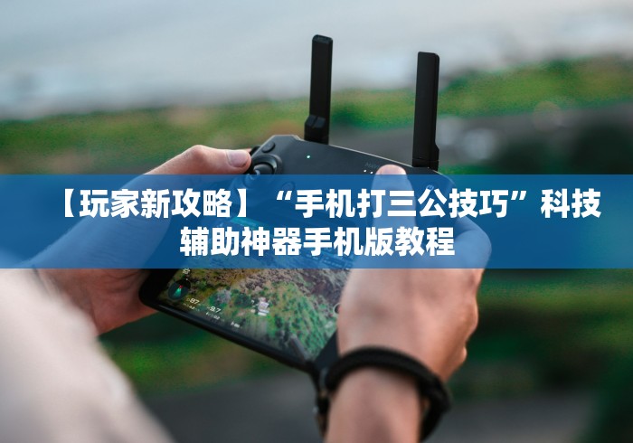 【玩家新攻略】“手机打三公技巧”科技辅助神器手机版教程