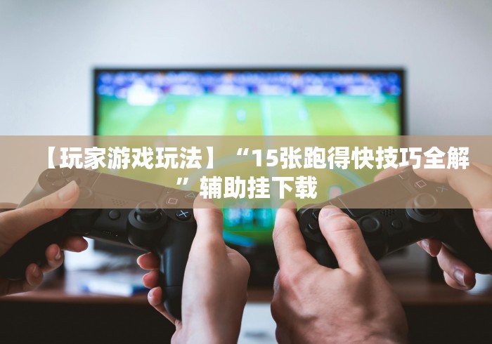 【玩家游戏玩法】“15张跑得快技巧全解”辅助挂下载