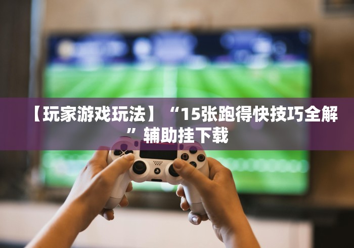 【玩家游戏玩法】“15张跑得快技巧全解”辅助挂下载