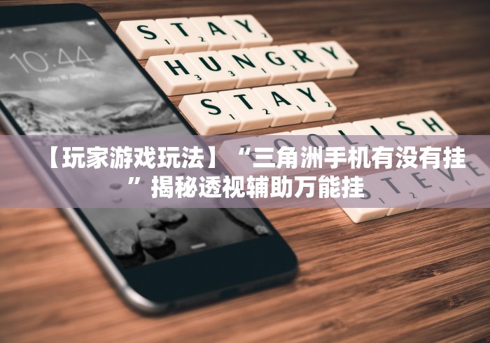 【玩家游戏玩法】“三角洲手机有没有挂”揭秘透视辅助万能挂