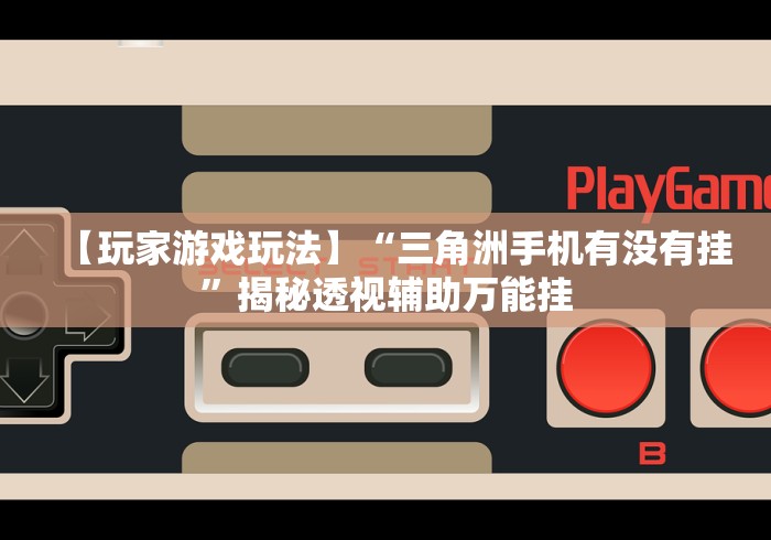【玩家游戏玩法】“三角洲手机有没有挂	”揭秘透视辅助万能挂