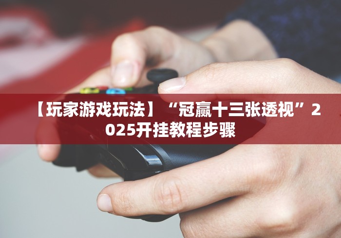 【玩家游戏玩法】“冠赢十三张透视”2025开挂教程步骤