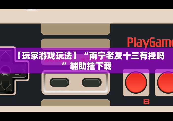 【玩家游戏玩法】“南宁老友十三有挂吗	”辅助挂下载