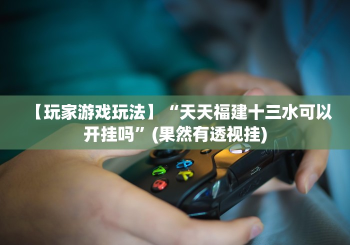 【玩家游戏玩法】“天天福建十三水可以开挂吗”(果然有透视挂)