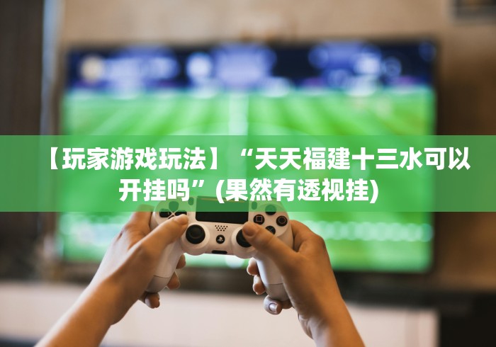 【玩家游戏玩法】“天天福建十三水可以开挂吗”(果然有透视挂)