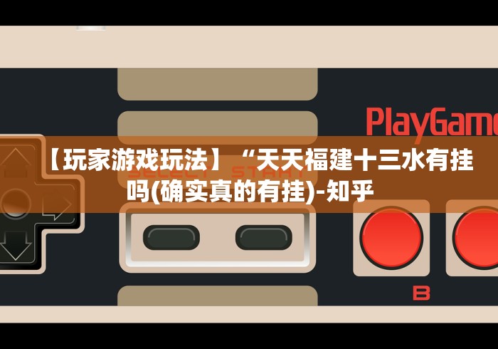【玩家游戏玩法】“天天福建十三水有挂吗(确实真的有挂)-知乎 【玩家游戏玩法】“天天福建十三水有挂吗(确实真的有挂)-知乎