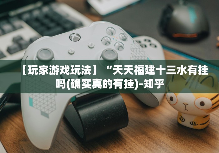 【玩家游戏玩法】“天天福建十三水有挂吗(确实真的有挂)-知乎 【玩家游戏玩法】“天天福建十三水有挂吗(确实真的有挂)-知乎