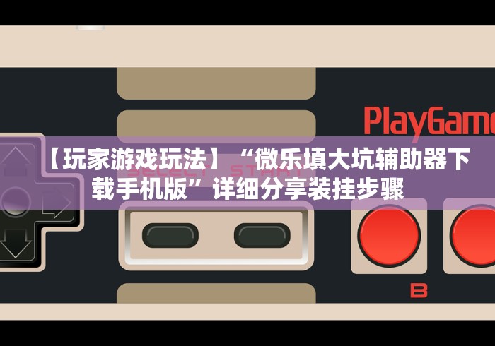 【玩家游戏玩法】“微乐填大坑辅助器下载手机版”详细分享装挂步骤