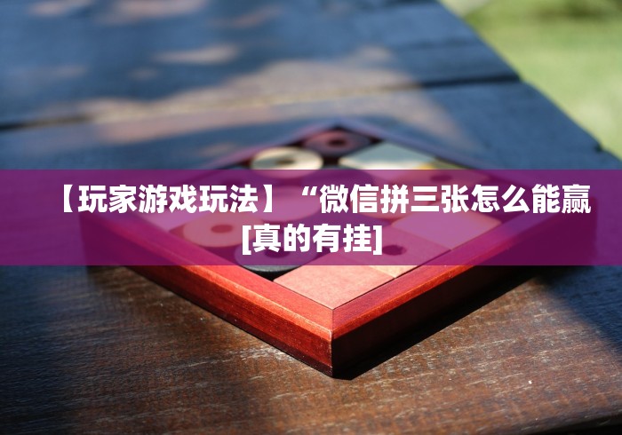 【玩家游戏玩法】“微信拼三张怎么能赢[真的有挂]