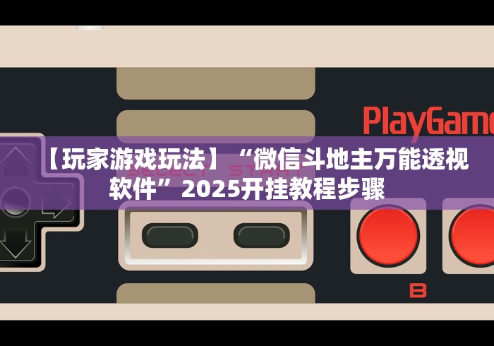 【玩家游戏玩法】“微信斗地主万能透视软件	”2025开挂教程步骤