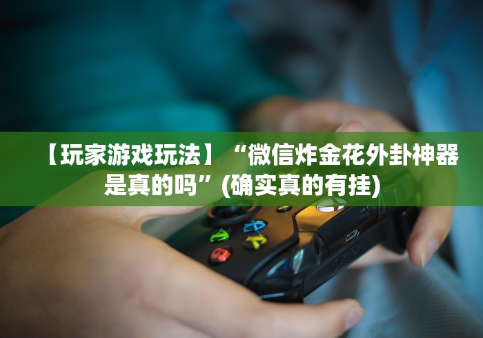 【玩家游戏玩法】“微信炸金花外卦神器是真的吗”(确实真的有挂)