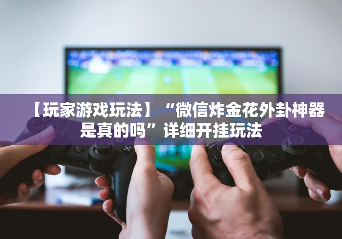 【玩家游戏玩法】“微信炸金花外卦神器是真的吗”详细开挂玩法