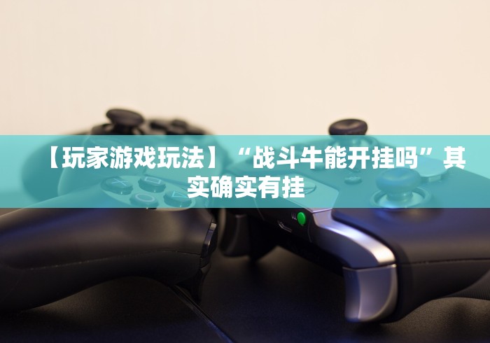 【玩家游戏玩法】“战斗牛能开挂吗”其实确实有挂