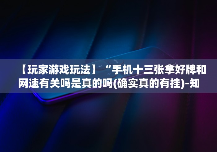 【玩家游戏玩法】“手机十三张拿好牌和网速有关吗是真的吗(确实真的有挂)-知乎 【玩家游戏玩法】“手机十三张拿好牌和网速有关吗是真的吗(确实真的有挂)-知乎