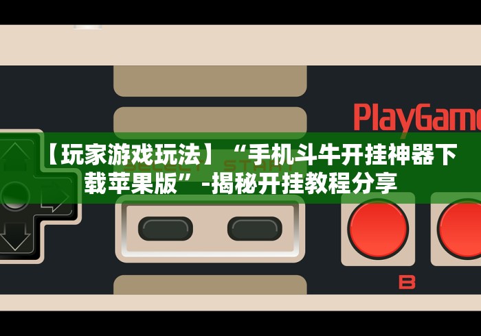 【玩家游戏玩法】“手机斗牛开挂神器下载苹果版”-揭秘开挂教程分享
