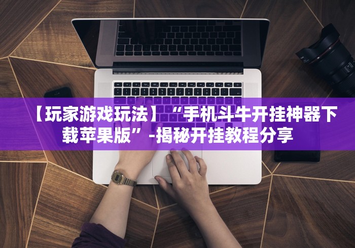 【玩家游戏玩法】“手机斗牛开挂神器下载苹果版”-揭秘开挂教程分享