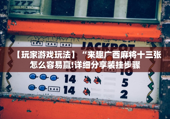 【玩家游戏玩法】“来趣广西麻将十三张怎么容易赢!详细分享装挂步骤 【玩家游戏玩法】“来趣广西麻将十三张怎么容易赢!详细分享装挂步骤