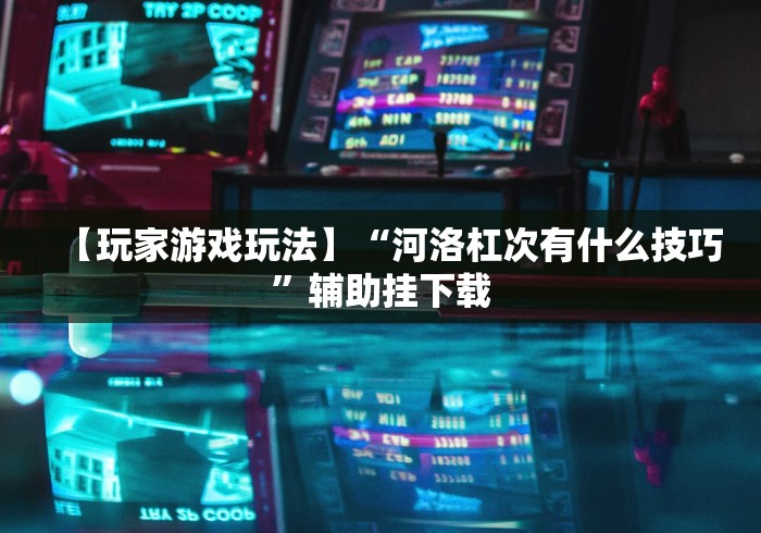 【玩家游戏玩法】“河洛杠次有什么技巧”辅助挂下载