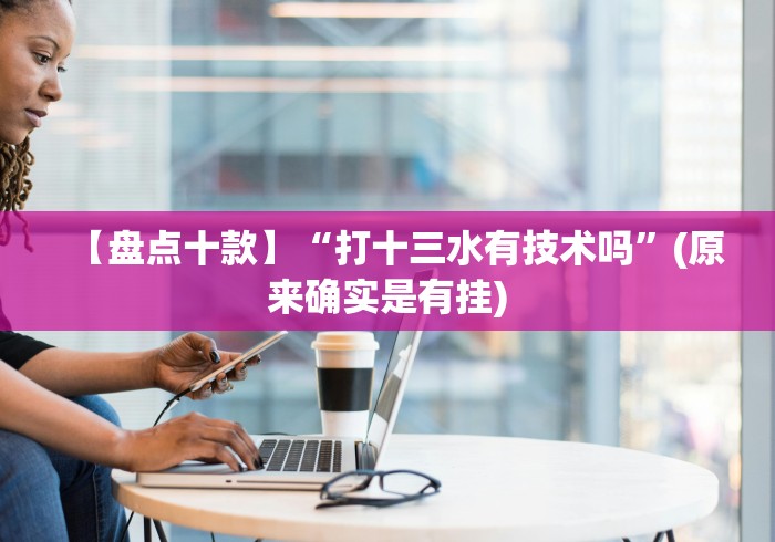 【盘点十款】“打十三水有技术吗”(原来确实是有挂)