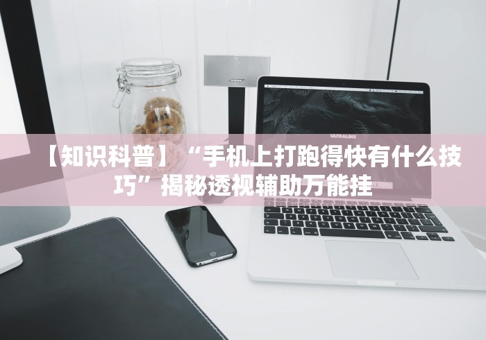 【知识科普】“手机上打跑得快有什么技巧”揭秘透视辅助万能挂