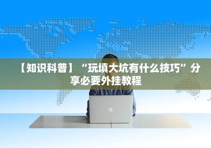 【知识科普】“玩填大坑有什么技巧”分享必要外挂教程