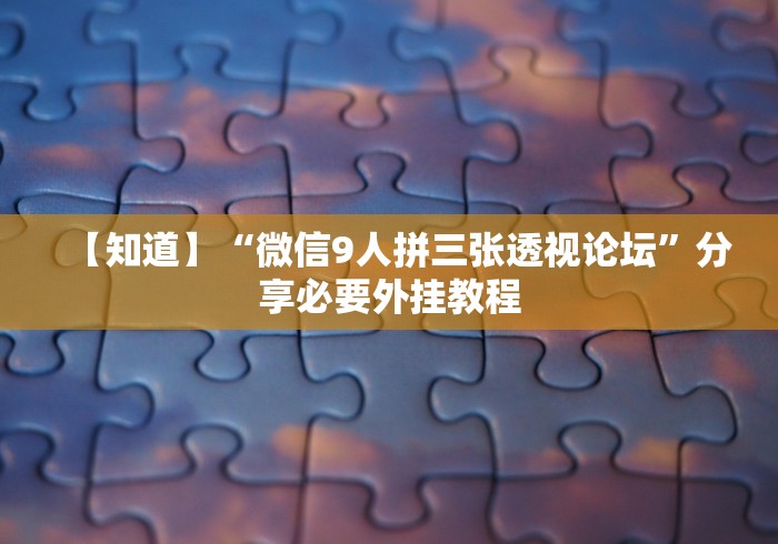 【知道】“微信9人拼三张透视论坛”分享必要外挂教程