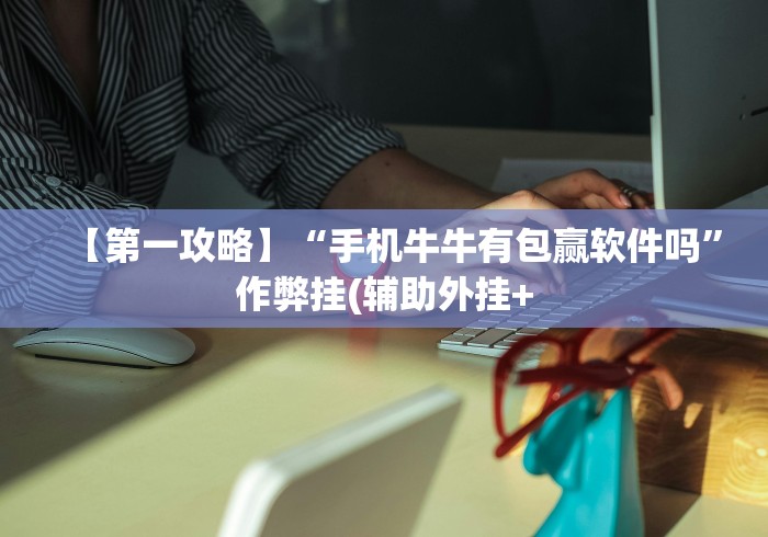 【第一攻略】“手机牛牛有包赢软件吗”作弊挂(辅助外挂+