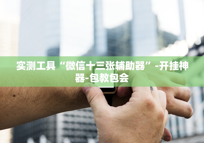 实测工具“微信十三张辅助器”-开挂神器-包教包会